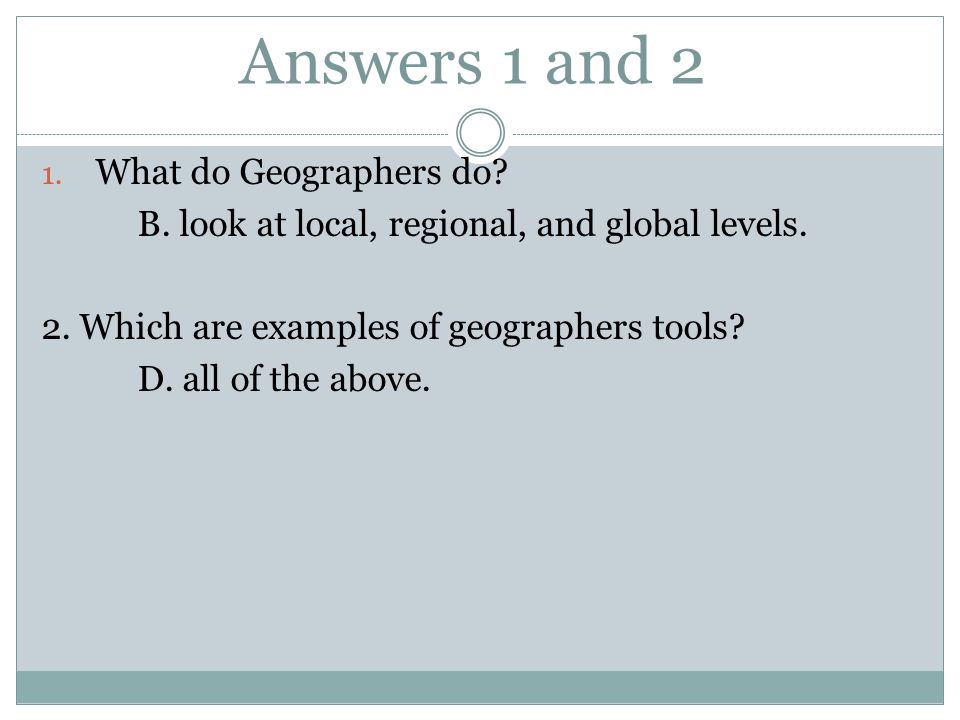 Answers 1 and 2 1. What do Geographers do. B. look at local, regional, and global levels.