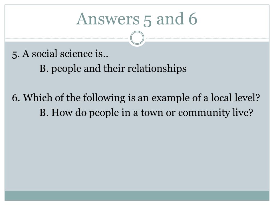 Answers 5 and 6 5. A social science is.. B. people and their relationships 6.