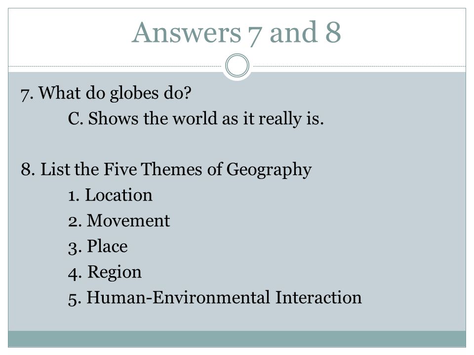 Answers 7 and 8 7. What do globes do. C. Shows the world as it really is.