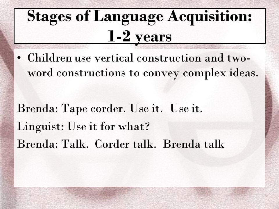 Stages of Language Acquisition: 1-2 years Children use vertical construction and two- word constructions to convey complex ideas.