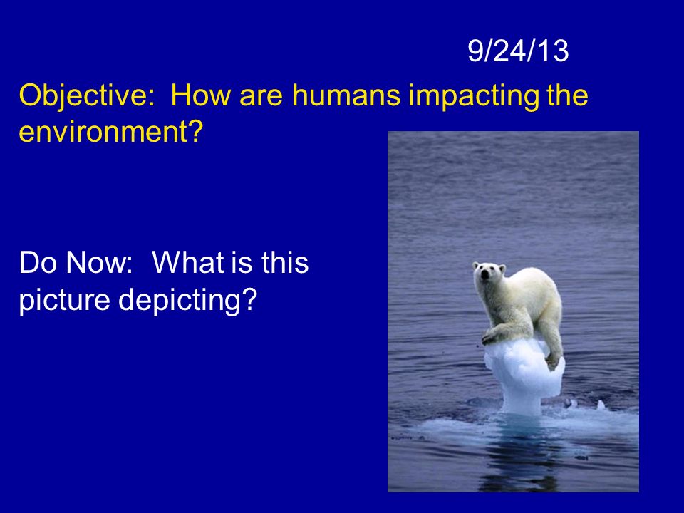 9/24/13 Objective: How are humans impacting the environment.