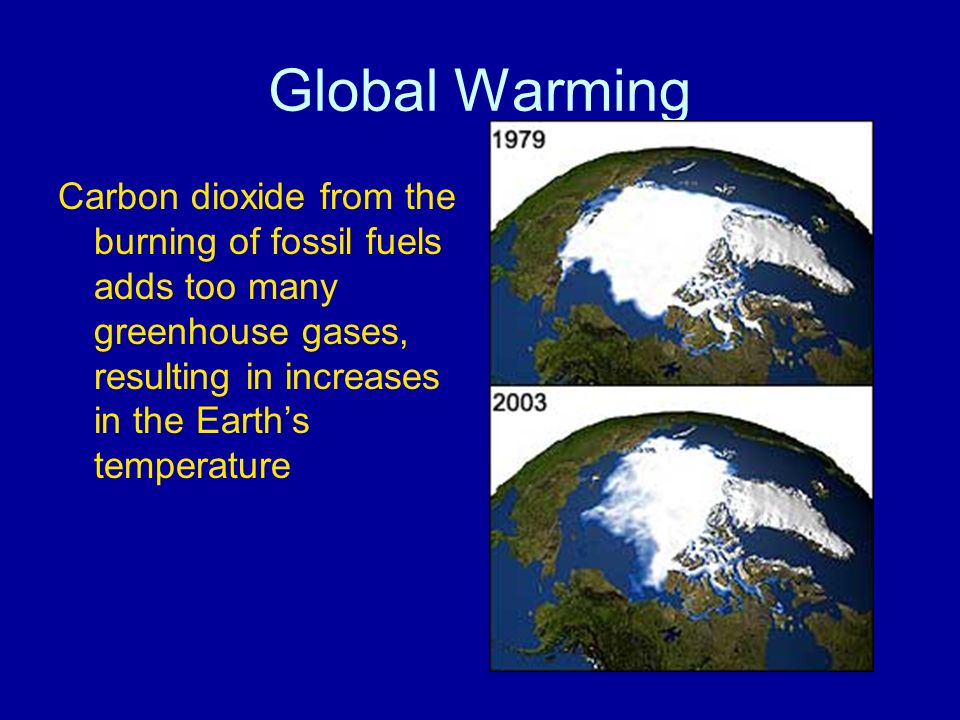 Global Warming Carbon dioxide from the burning of fossil fuels adds too many greenhouse gases, resulting in increases in the Earth’s temperature