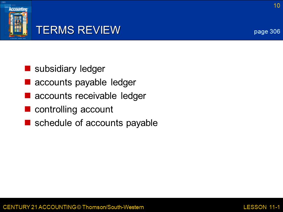 CENTURY 21 ACCOUNTING © Thomson/South-Western 10 LESSON 11-1 TERMS REVIEW subsidiary ledger accounts payable ledger accounts receivable ledger controlling account schedule of accounts payable page 306