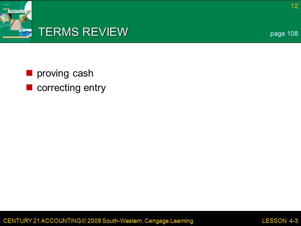 CENTURY 21 ACCOUNTING © 2009 South-Western, Cengage Learning 12 LESSON 4-3 TERMS REVIEW proving cash correcting entry page 108