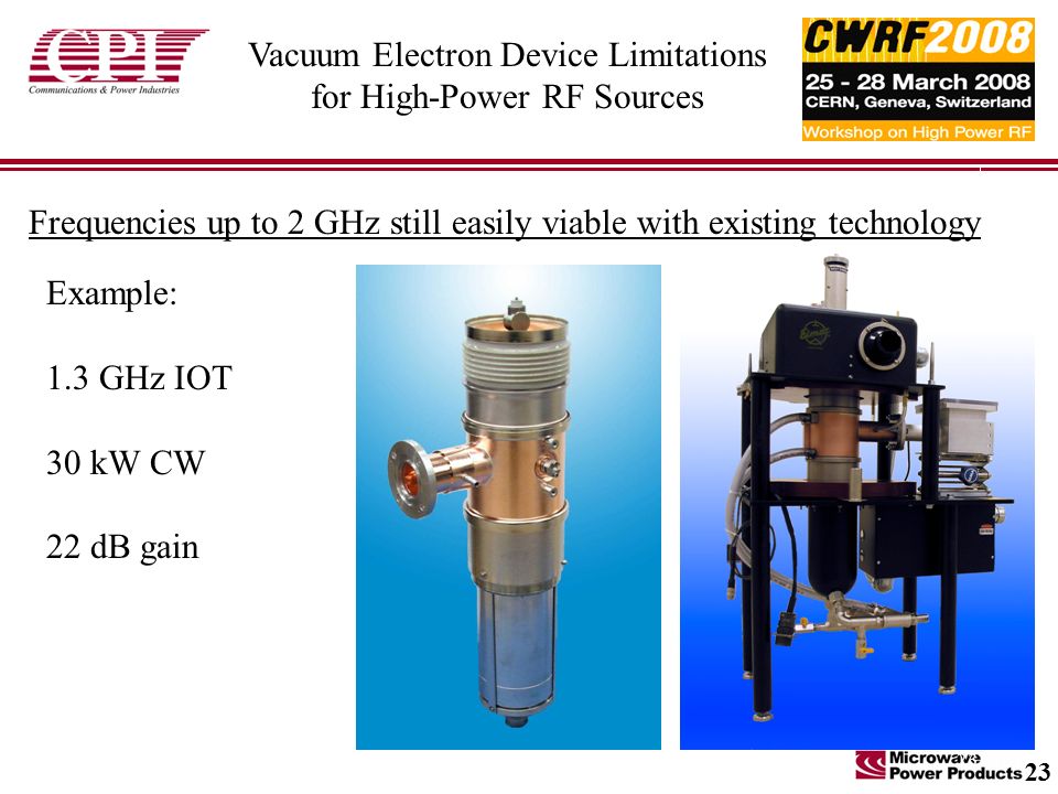 Vacuum Electron Device Limitations for High-Power RF Sources Frequencies up to 2 GHz still easily viable with existing technology Example: 1.3 GHz IOT 30 kW CW 22 dB gain