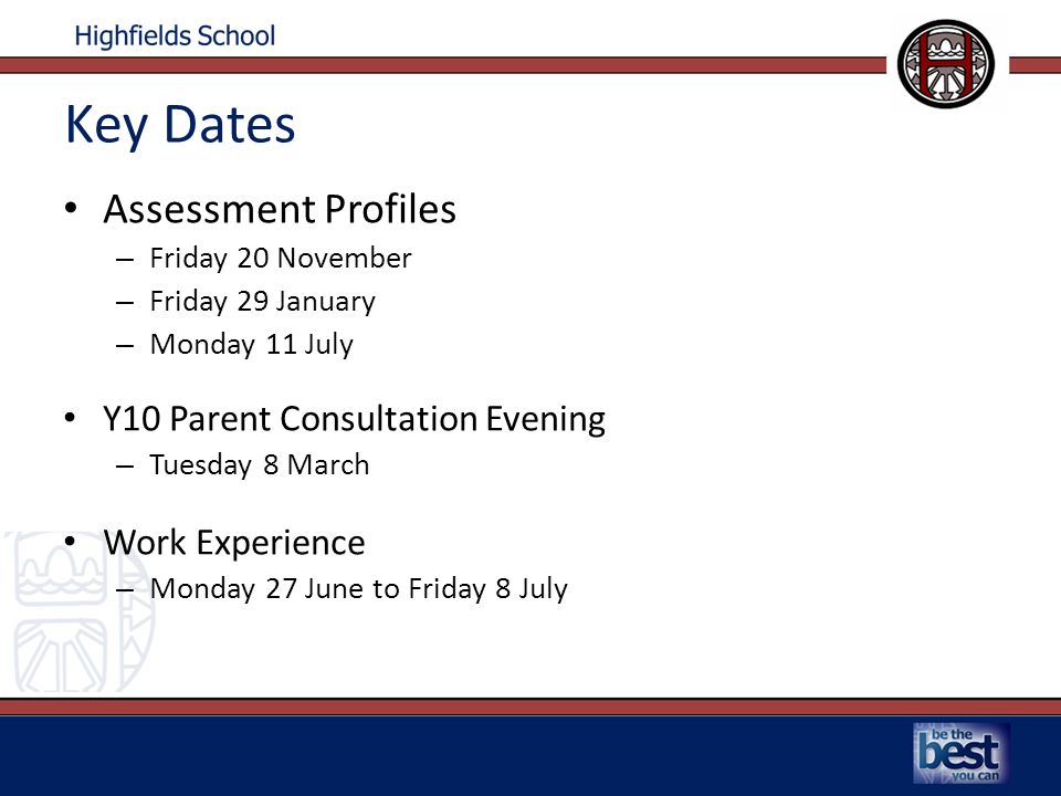 Key Dates Assessment Profiles – Friday 20 November – Friday 29 January – Monday 11 July Y10 Parent Consultation Evening – Tuesday 8 March Work Experience – Monday 27 June to Friday 8 July