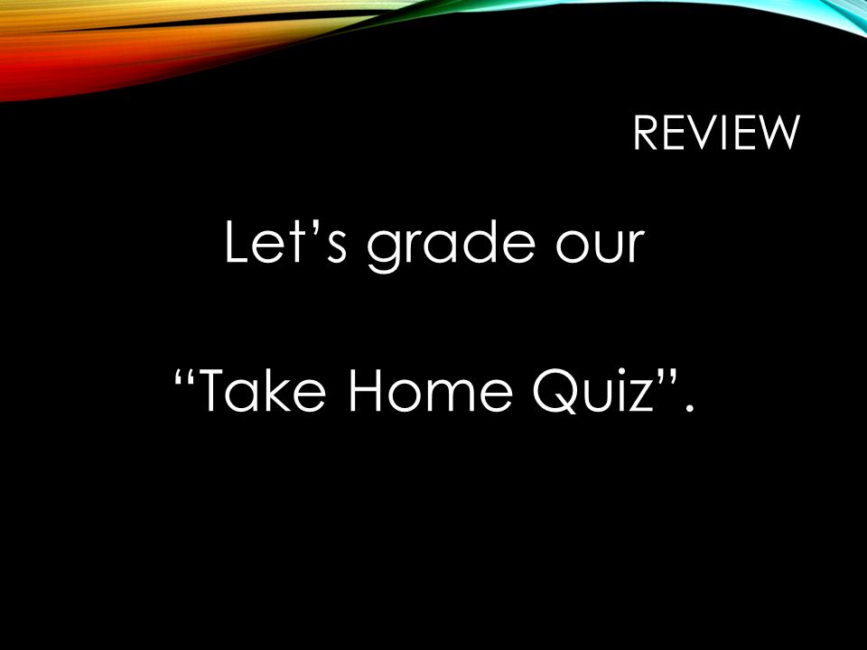 REVIEW Let’s grade our Take Home Quiz .