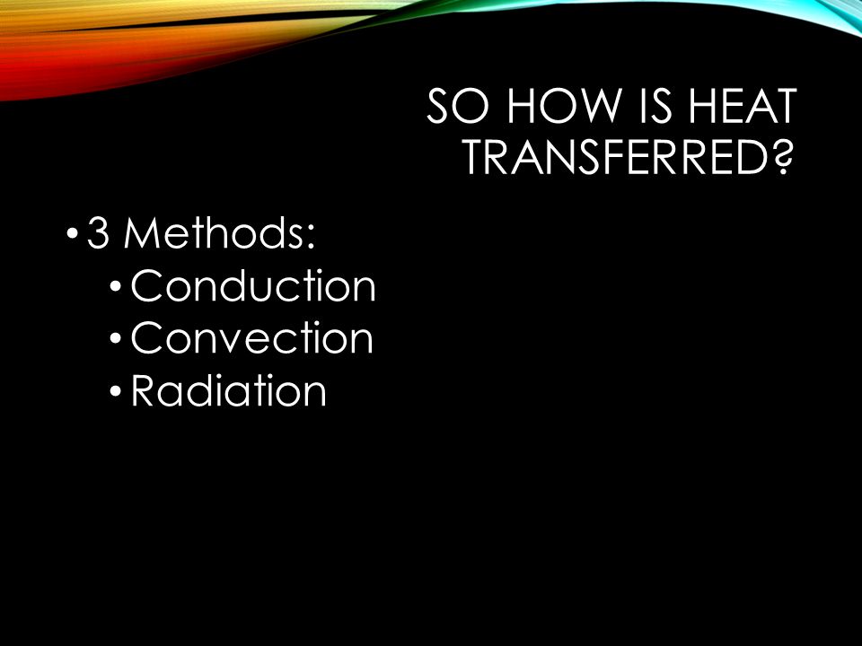 SO HOW IS HEAT TRANSFERRED 3 Methods: Conduction Convection Radiation