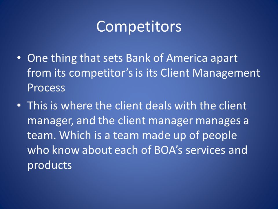 Competitors One thing that sets Bank of America apart from its competitor’s is its Client Management Process This is where the client deals with the client manager, and the client manager manages a team.