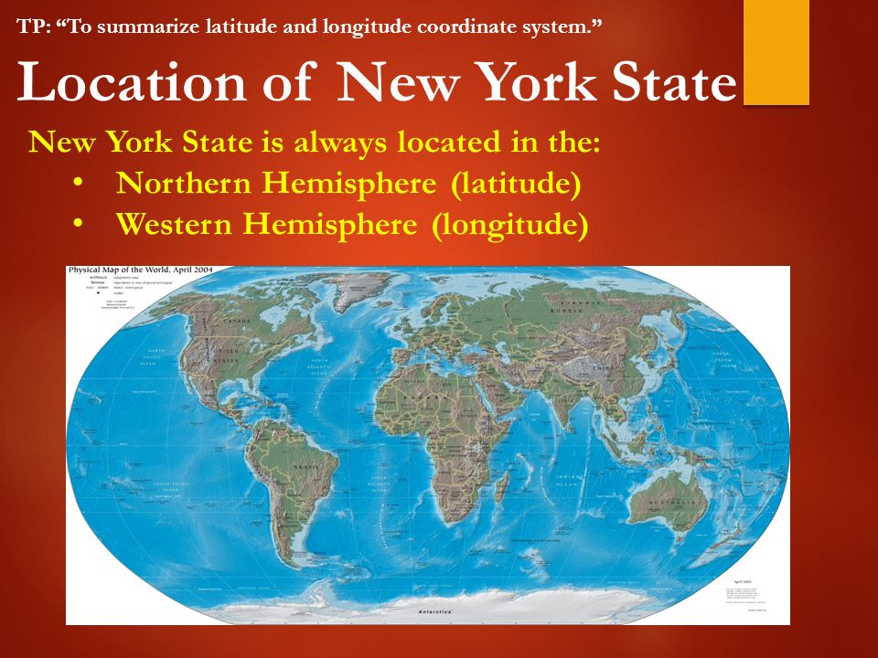 Location of New York State TP: To summarize latitude and longitude coordinate system. New York State is always located in the: Northern Hemisphere (latitude) Western Hemisphere (longitude)