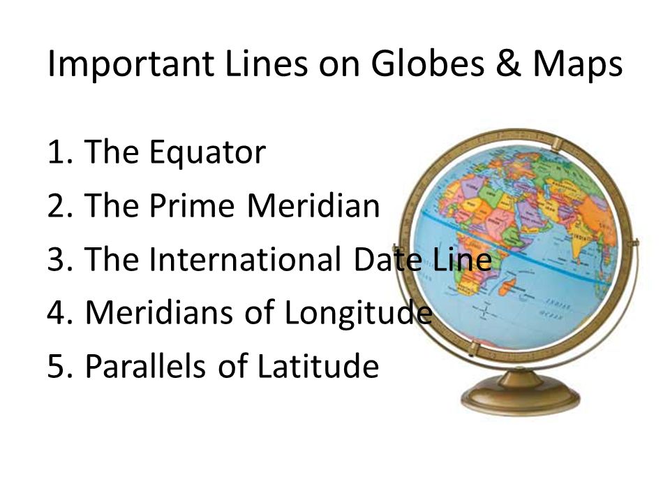 Important Lines on Globes & Maps 1.The Equator 2.The Prime Meridian 3.The International Date Line 4.Meridians of Longitude 5.Parallels of Latitude