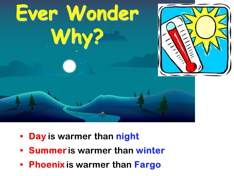 Ever Wonder Why Day is warmer than night Summer is warmer than winter Phoenix is warmer than Fargo