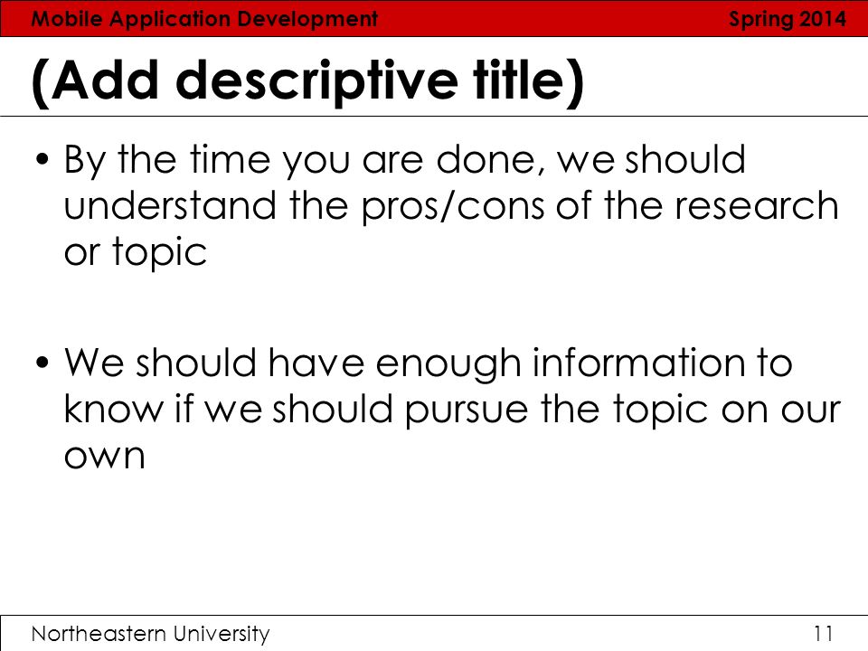 Mobile Application Development Spring 2014 Northeastern University11 (Add descriptive title) By the time you are done, we should understand the pros/cons of the research or topic We should have enough information to know if we should pursue the topic on our own