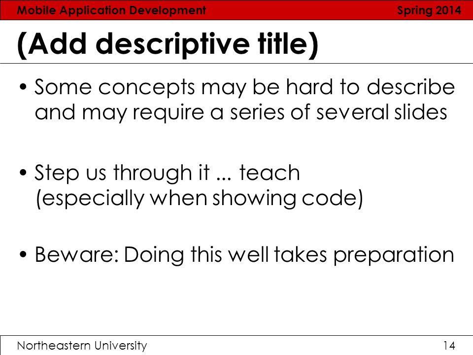Mobile Application Development Spring 2014 Northeastern University14 (Add descriptive title) Some concepts may be hard to describe and may require a series of several slides Step us through it...