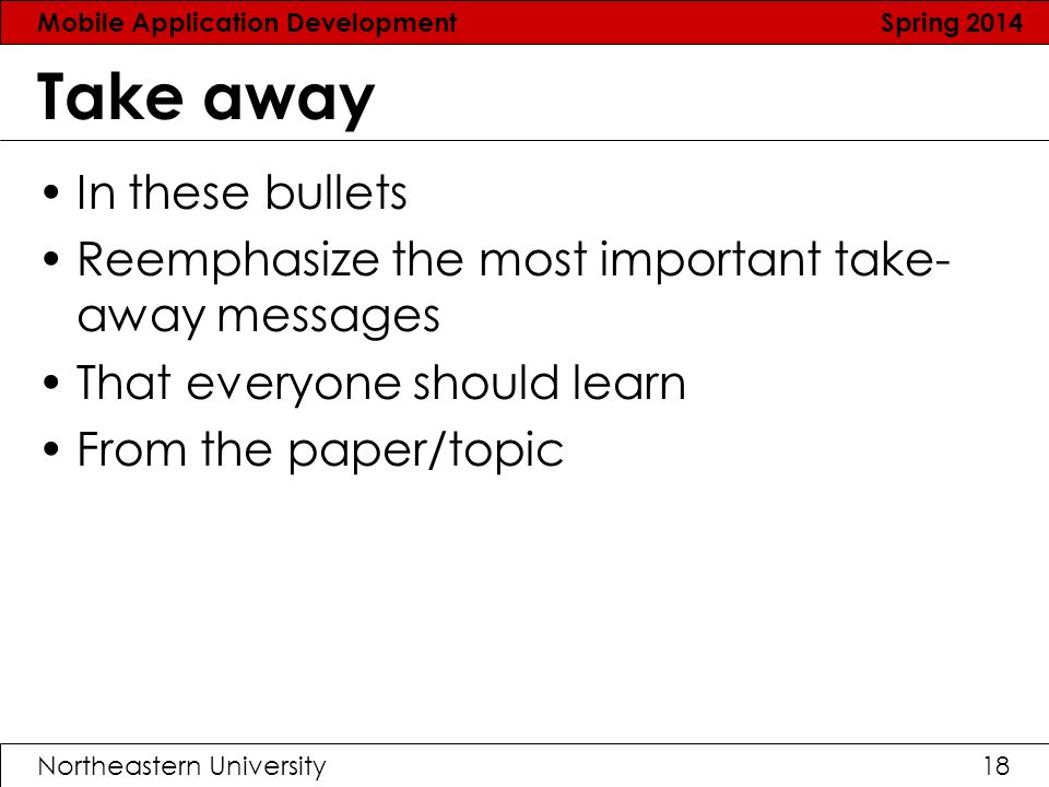 Mobile Application Development Spring 2014 Northeastern University18 Take away In these bullets Reemphasize the most important take- away messages That everyone should learn From the paper/topic