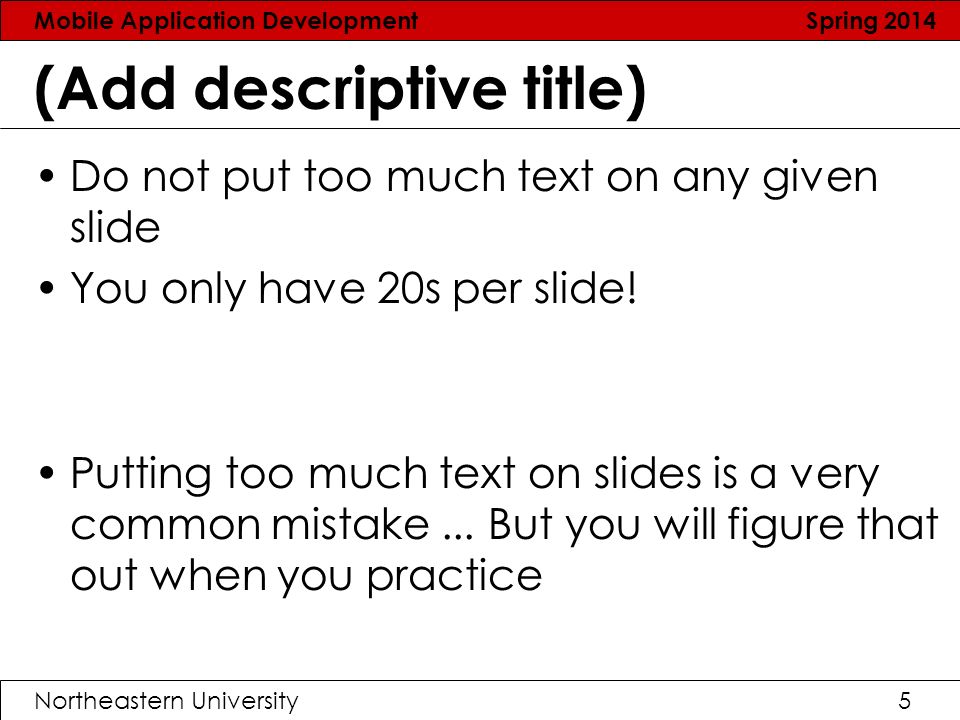 Mobile Application Development Spring 2014 Northeastern University5 (Add descriptive title) Do not put too much text on any given slide You only have 20s per slide.