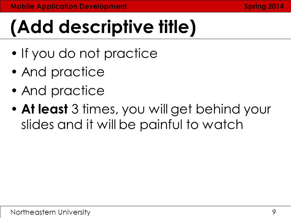 Mobile Application Development Spring 2014 Northeastern University9 (Add descriptive title) If you do not practice And practice At least 3 times, you will get behind your slides and it will be painful to watch