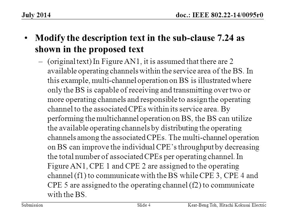 doc.: IEEE /0095r0 Submission July 2014 Keat-Beng Toh, Hitachi Kokusai ElectricSlide 4 Modify the description text in the sub-clause 7.24 as shown in the proposed text –(original text) In Figure AN1, it is assumed that there are 2 available operating channels within the service area of the BS.