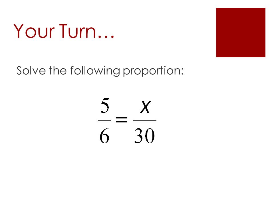 Your Turn… Solve the following proportion:
