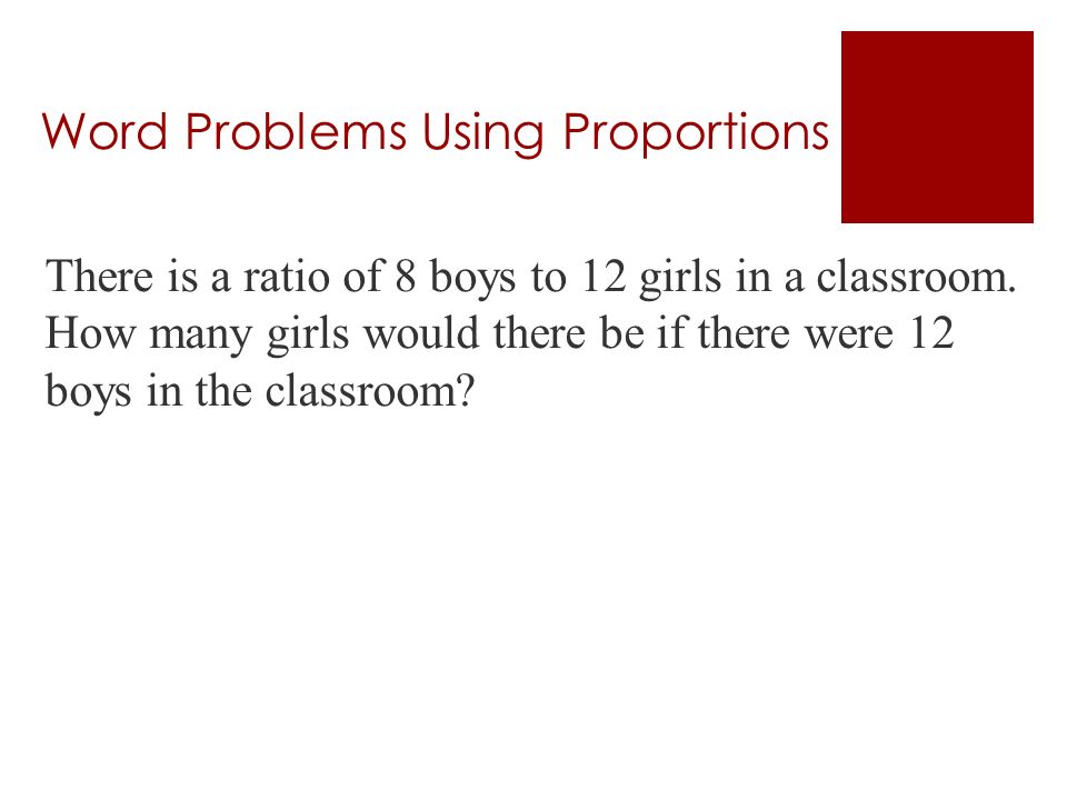 Word Problems Using Proportions There is a ratio of 8 boys to 12 girls in a classroom.
