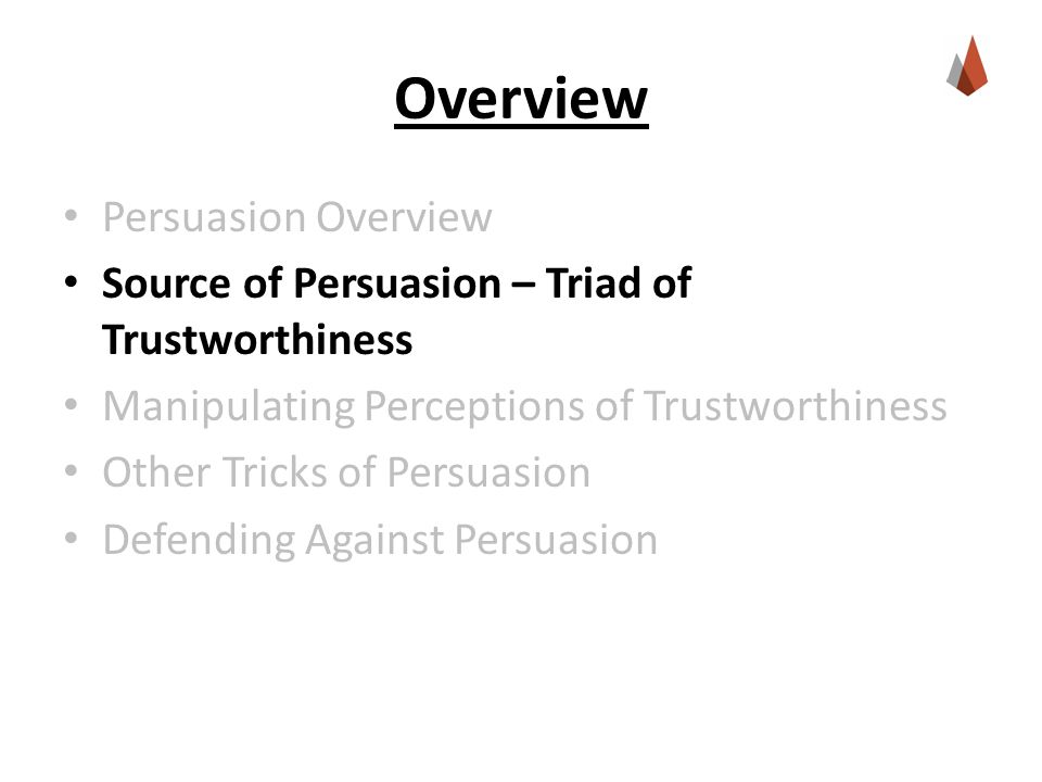 Overview Persuasion Overview Source of Persuasion – Triad of Trustworthiness Manipulating Perceptions of Trustworthiness Other Tricks of Persuasion Defending Against Persuasion