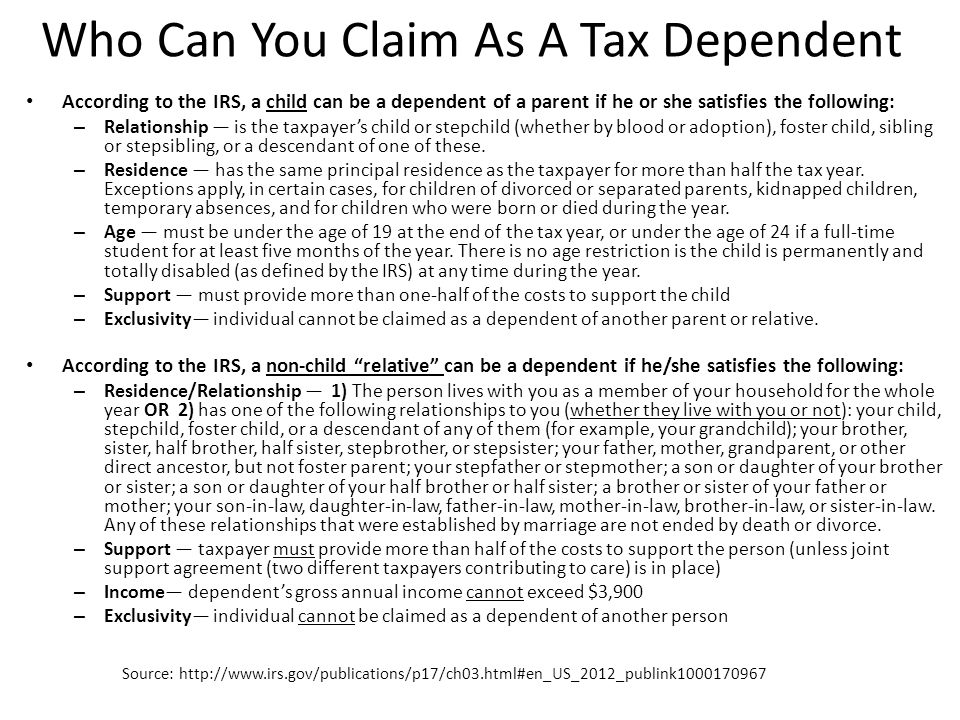 Who Can You Claim As A Tax Dependent According to the IRS, a child can be a dependent of a parent if he or she satisfies the following: – Relationship — is the taxpayer’s child or stepchild (whether by blood or adoption), foster child, sibling or stepsibling, or a descendant of one of these.