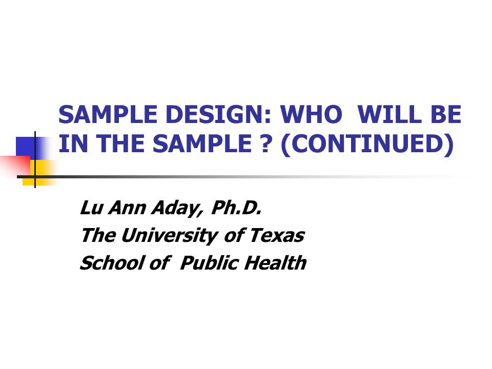 SAMPLE DESIGN: WHO WILL BE IN THE SAMPLE . (CONTINUED) Lu Ann Aday, Ph.D.