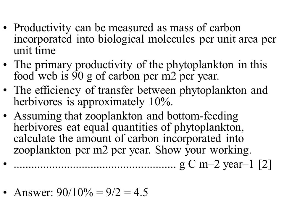 Productivity can be measured as mass of carbon incorporated into biological molecules per unit area per unit time The primary productivity of the phytoplankton in this food web is 90 g of carbon per m2 per year.