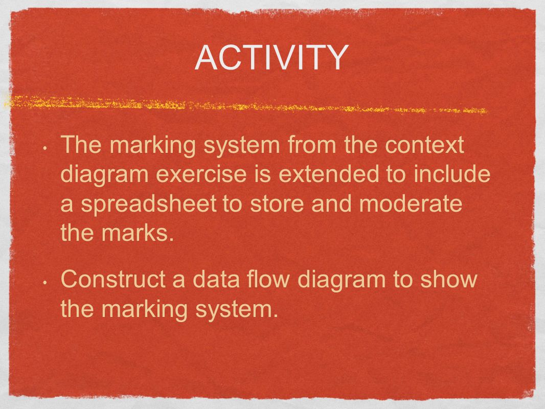 ACTIVITY The marking system from the context diagram exercise is extended to include a spreadsheet to store and moderate the marks.