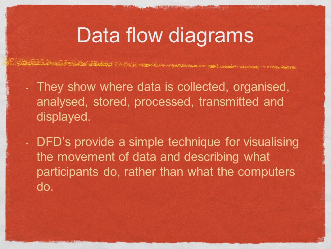 Data flow diagrams They show where data is collected, organised, analysed, stored, processed, transmitted and displayed.