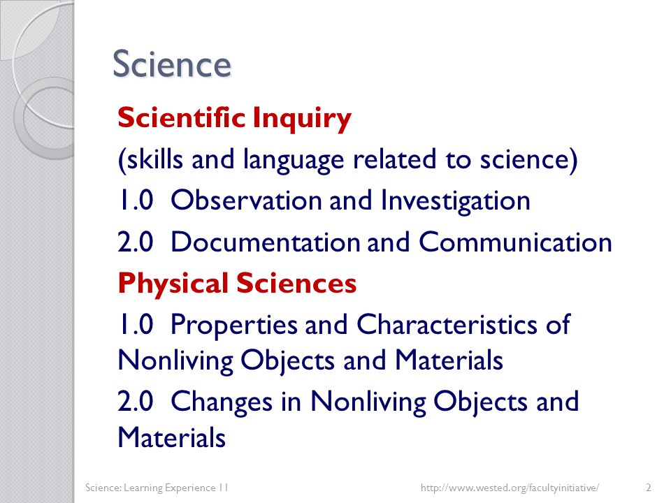 Science Scientific Inquiry (skills and language related to science) 1.0 Observation and Investigation 2.0 Documentation and Communication Physical Sciences 1.0 Properties and Characteristics of Nonliving Objects and Materials 2.0 Changes in Nonliving Objects and Materials Science: Learning Experience 11