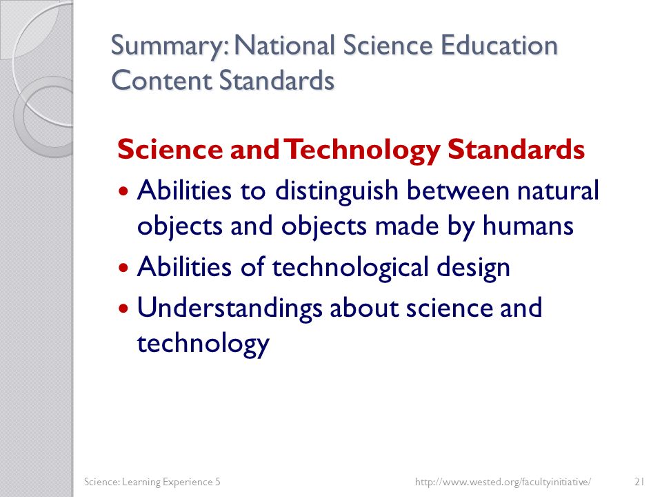 Summary: National Science Education Content Standards Science and Technology Standards Abilities to distinguish between natural objects and objects made by humans Abilities of technological design Understandings about science and technology Science: Learning Experience 5