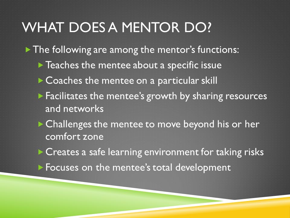 MENTORING 101. WHAT IS MENTORING? WHAT DOES A MENTOR DO?  The following are among the mentor's functions:  Teaches mentee about a specific - ppt download