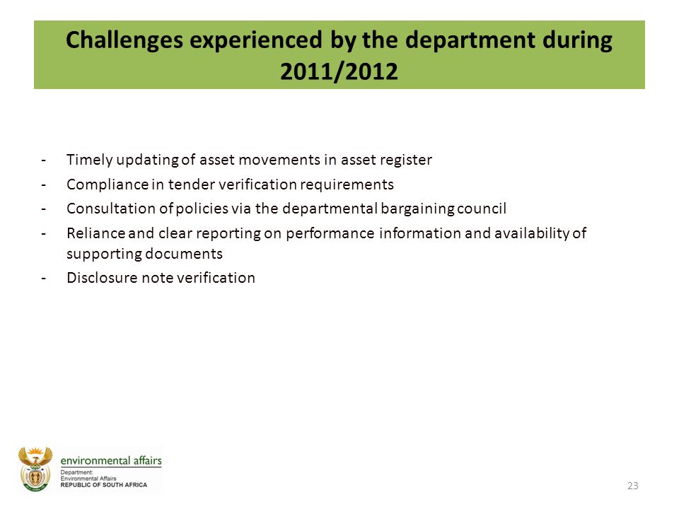 Challenges experienced by the department during 2011/2012 -Timely updating of asset movements in asset register -Compliance in tender verification requirements -Consultation of policies via the departmental bargaining council -Reliance and clear reporting on performance information and availability of supporting documents -Disclosure note verification 23