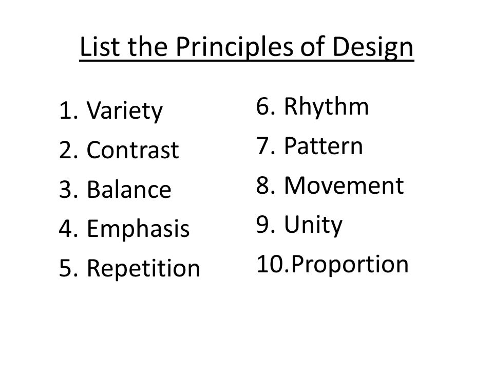 List the Principles of Design 1.Variety 2.Contrast 3.Balance 4.Emphasis 5.Repetition 6.Rhythm 7.Pattern 8.Movement 9.Unity 10.Proportion