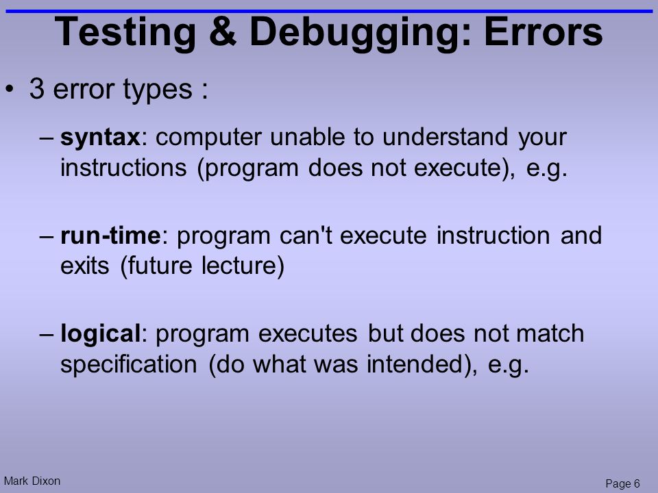 Mark Dixon Page 6 Testing & Debugging: Errors –syntax: computer unable to understand your instructions (program does not execute), e.g.