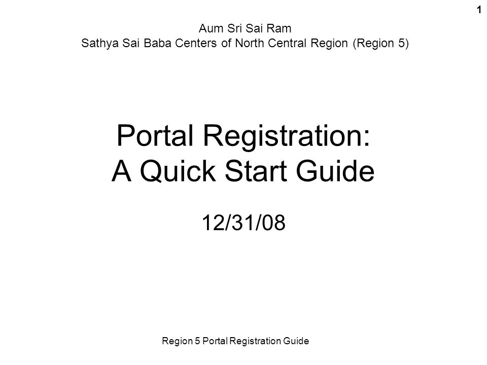 Region 5 Portal Registration Guide 1 Portal Registration: A Quick Start Guide 12/31/08 Aum Sri Sai Ram Sathya Sai Baba Centers of North Central Region (Region 5)