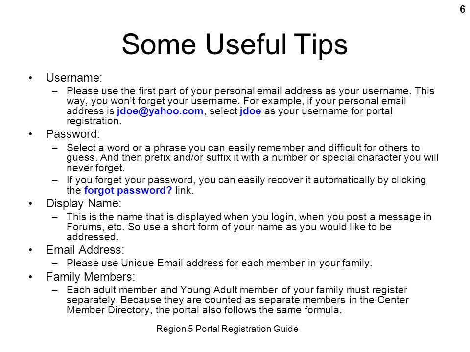 Region 5 Portal Registration Guide 6 Some Useful Tips Username: –Please use the first part of your personal  address as your username.