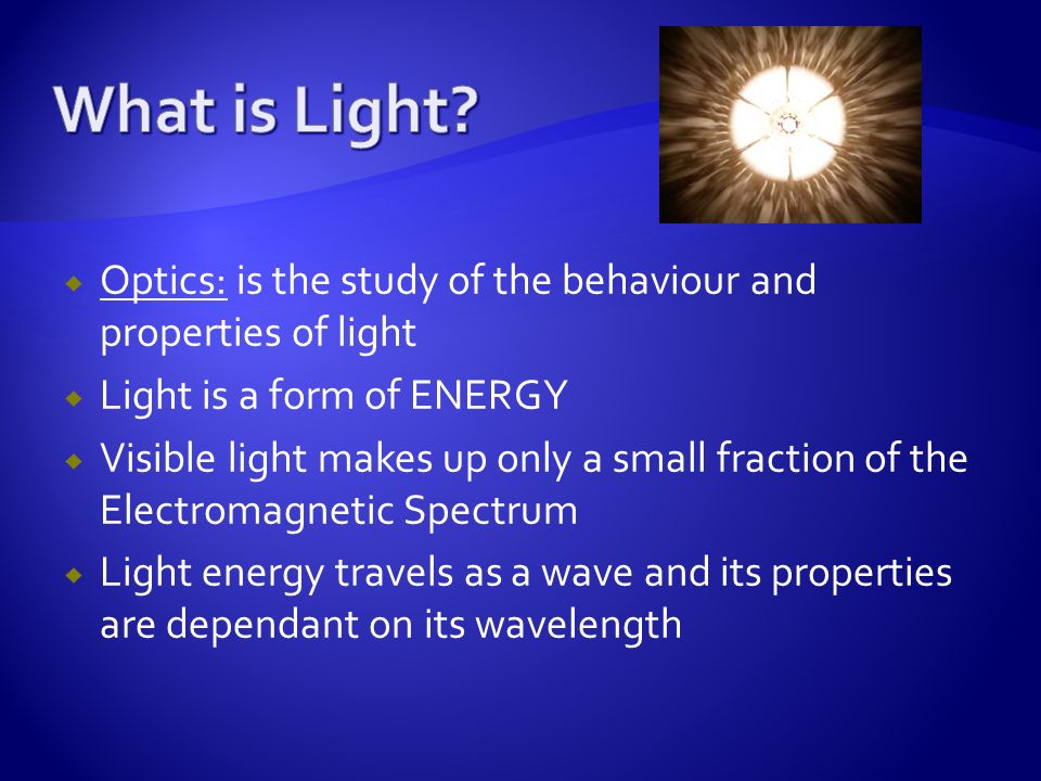 Let There Be LIGHT!.  Optics: is the study of the behaviour and properties  of light  Light is a form of ENERGY  Visible light makes up only a small.  - ppt download
