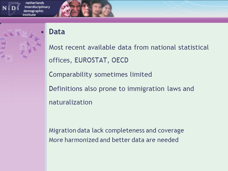 Data Most recent available data from national statistical offices, EUROSTAT, OECD Comparability sometimes limited Definitions also prone to immigration laws and naturalization Migration data lack completeness and coverage More harmonized and better data are needed