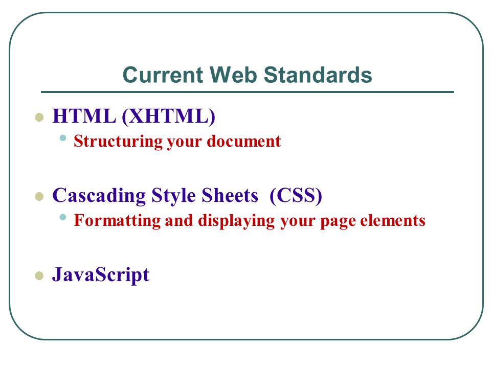 Current Web Standards HTML (XHTML) Structuring your document Cascading Style Sheets (CSS) Formatting and displaying your page elements JavaScript