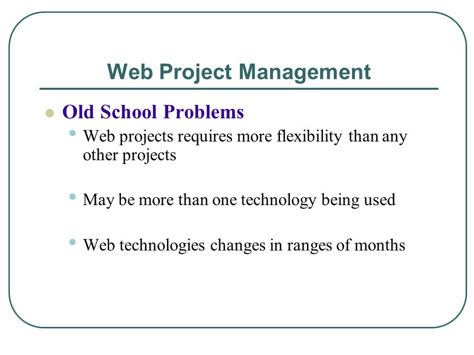 Web Project Management Old School Problems Web projects requires more flexibility than any other projects May be more than one technology being used Web technologies changes in ranges of months