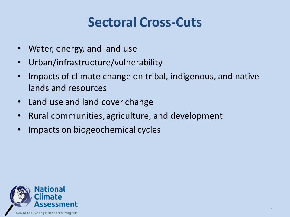 Sectoral Cross-Cuts Water, energy, and land use Urban/infrastructure/vulnerability Impacts of climate change on tribal, indigenous, and native lands and resources Land use and land cover change Rural communities, agriculture, and development Impacts on biogeochemical cycles 7