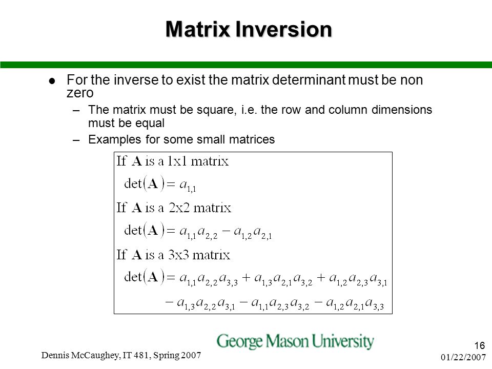 01/22/2007 Dennis McCaughey, IT 481, Spring Matrix Inversion For the inverse to exist the matrix determinant must be non zero –The matrix must be square, i.e.