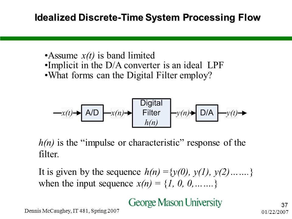 01/22/2007 Dennis McCaughey, IT 481, Spring Idealized Discrete-Time System Processing Flow Assume x(t) is band limited Implicit in the D/A converter is an ideal LPF What forms can the Digital Filter employ.