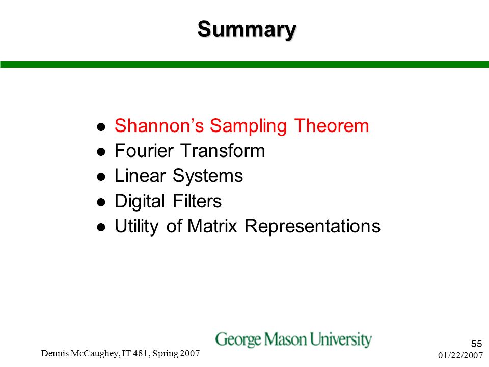 01/22/2007 Dennis McCaughey, IT 481, Spring Summary Shannon’s Sampling Theorem Fourier Transform Linear Systems Digital Filters Utility of Matrix Representations