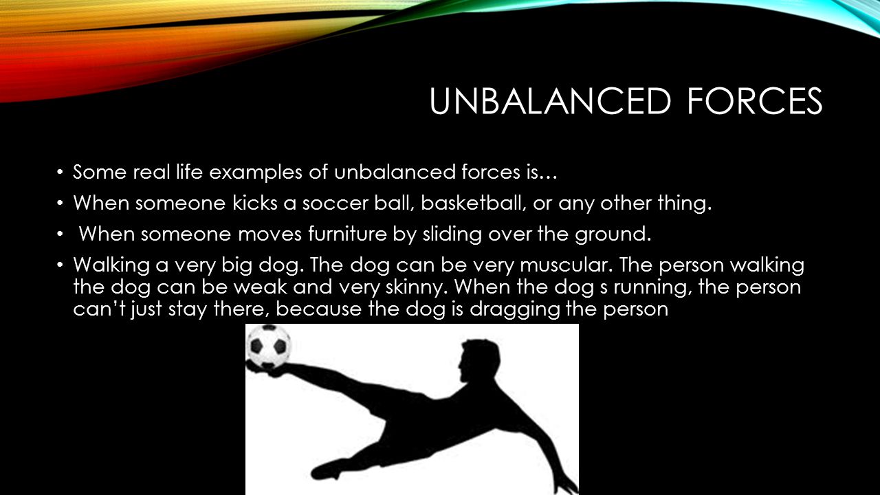 UNBALANCED FORCES Some real life examples of unbalanced forces is… When someone kicks a soccer ball, basketball, or any other thing.