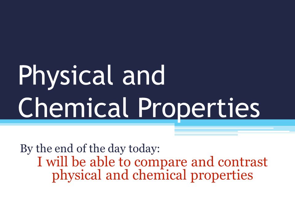 Physical and Chemical Properties By the end of the day today: I will be able to compare and contrast physical and chemical properties