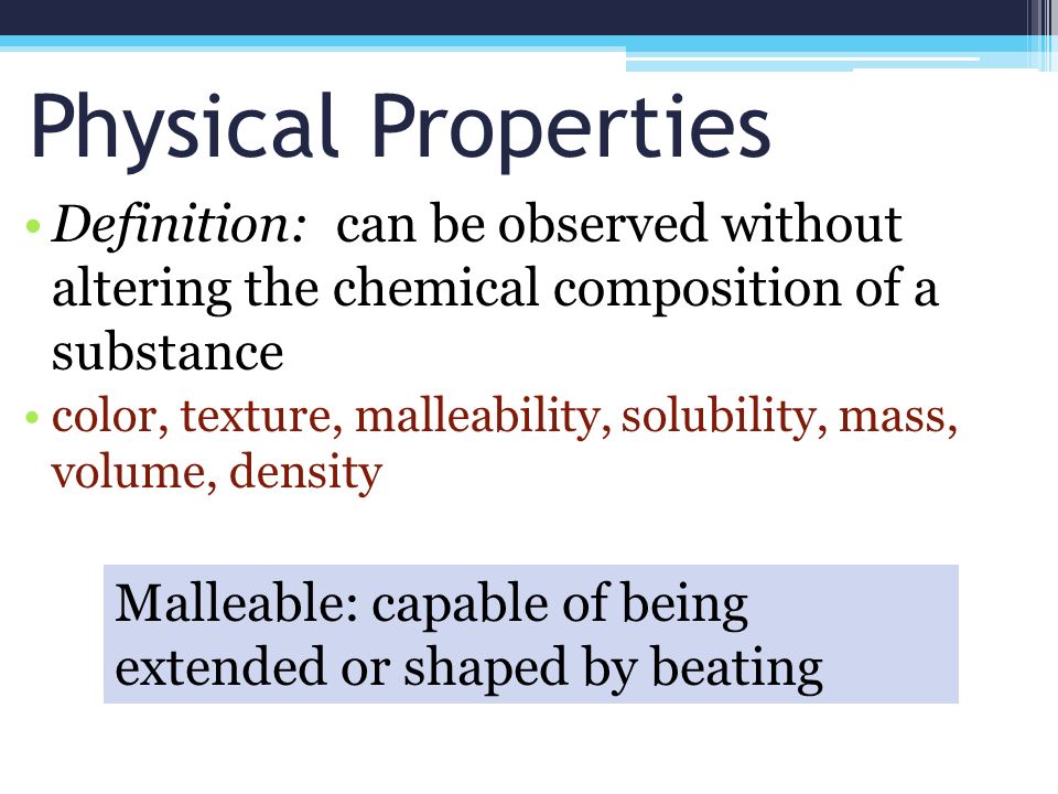 Physical Properties Definition: can be observed without altering the chemical composition of a substance color, texture, malleability, solubility, mass, volume, density Malleable: capable of being extended or shaped by beating