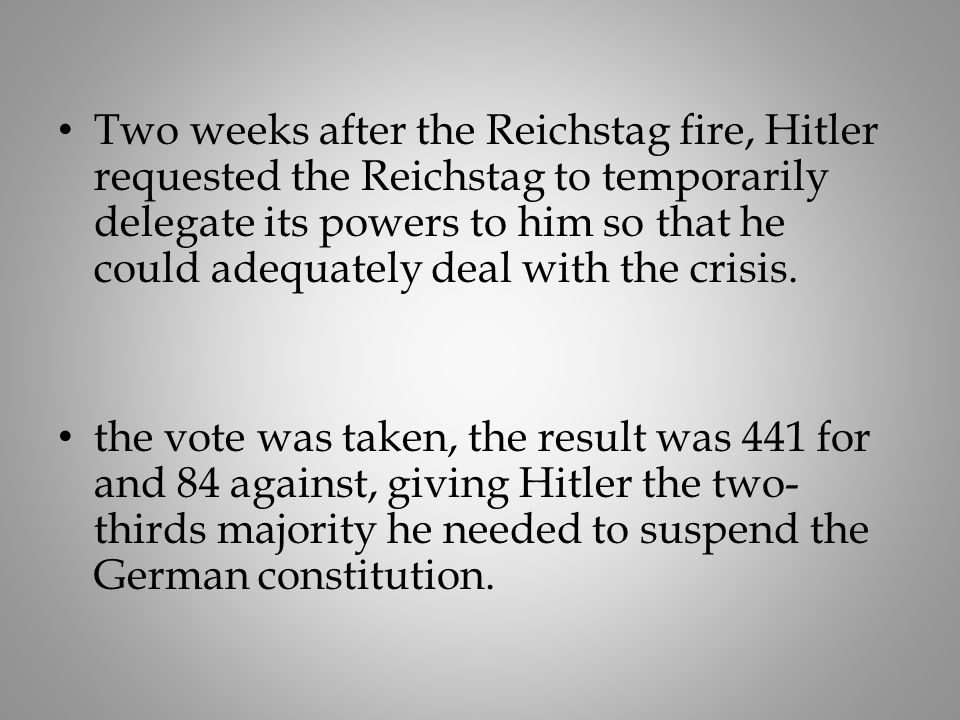 Two weeks after the Reichstag fire, Hitler requested the Reichstag to temporarily delegate its powers to him so that he could adequately deal with the crisis.